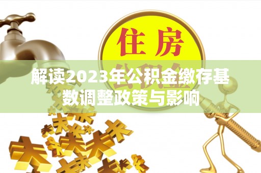 黎城解读2023年公积金缴存基数调整政策与影响