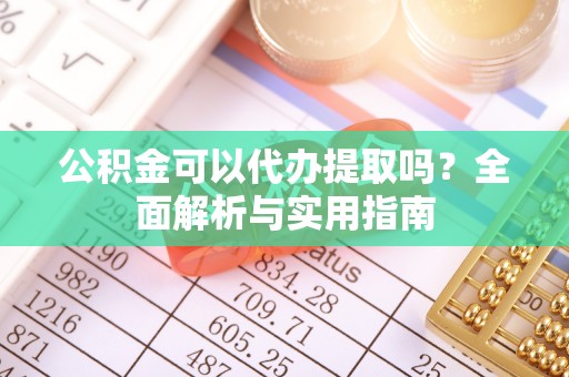 黎城公积金可以代办提取吗？全面解析与实用指南