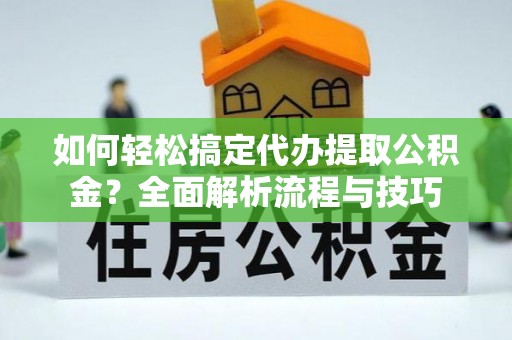 黎城如何轻松搞定代办提取公积金？全面解析流程与技巧