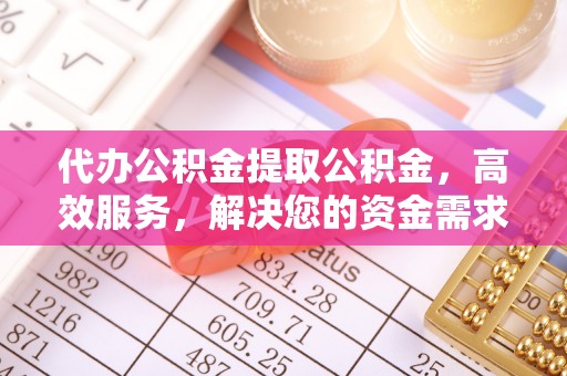 黎城代办公积金提取公积金，高效服务，解决您的资金需求