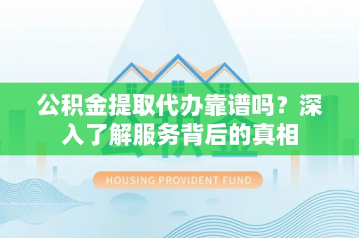 黎城公积金提取代办靠谱吗？深入了解服务背后的真相