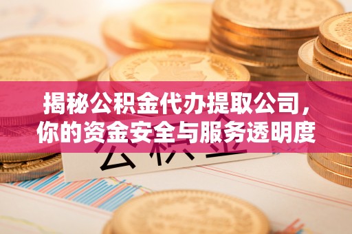黎城揭秘公积金代办提取公司，你的资金安全与服务透明度全解析