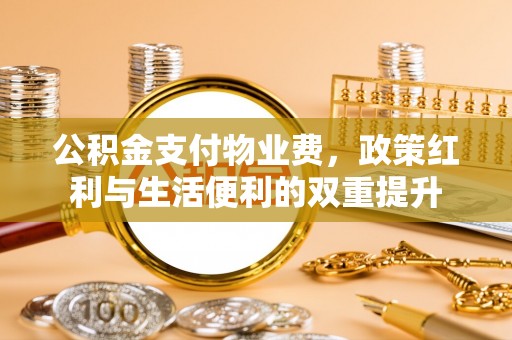 黎城公积金支付物业费，政策红利与生活便利的双重提升