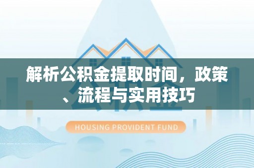 黎城解析公积金提取时间，政策、流程与实用技巧