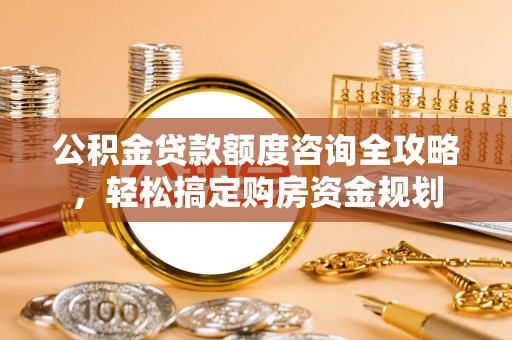黎城公积金贷款额度咨询全攻略，轻松搞定购房资金规划