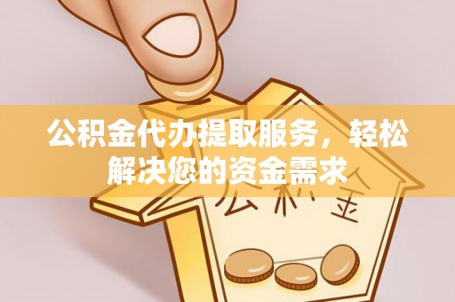 黎城公积金代办提取服务，轻松解决您的资金需求