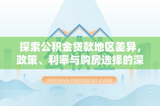 黎城探索公积金贷款地区差异，政策、利率与购房选择的深度解析