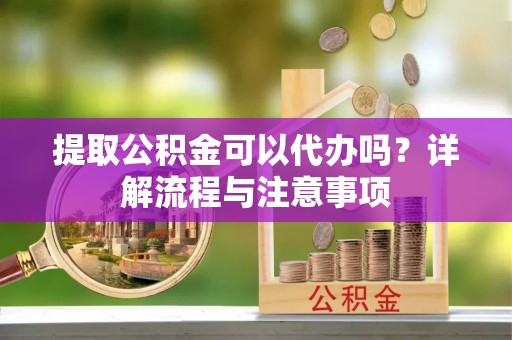 黎城提取公积金可以代办吗？详解流程与注意事项