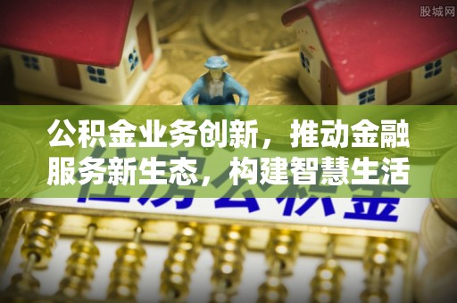 黎城公积金业务创新，推动金融服务新生态，构建智慧生活新未来