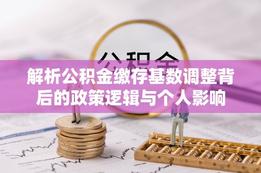 黎城解析公积金缴存基数调整背后的政策逻辑与个人影响