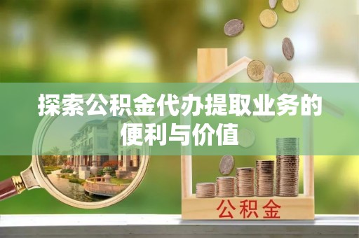 黎城探索公积金代办提取业务的便利与价值