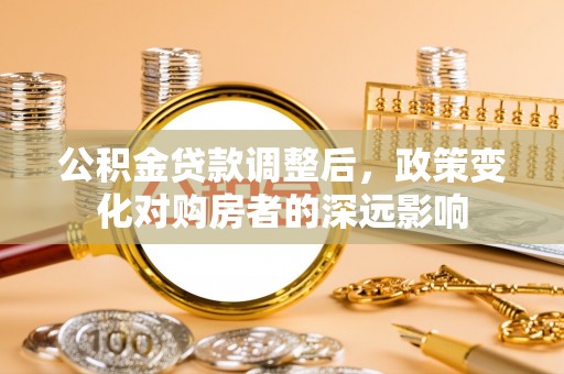 黎城公积金贷款调整后，政策变化对购房者的深远影响