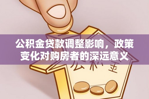 黎城公积金贷款调整影响，政策变化对购房者的深远意义
