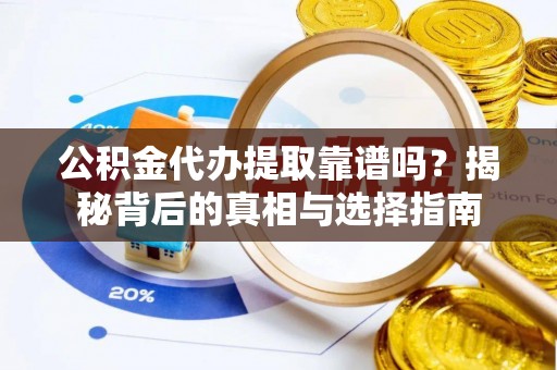 黎城公积金代办提取靠谱吗？揭秘背后的真相与选择指南