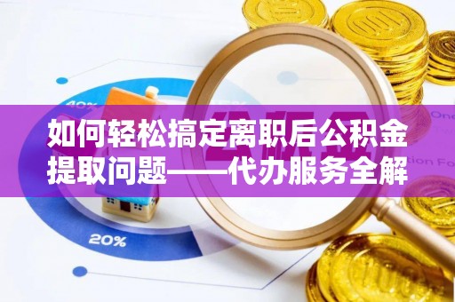 黎城如何轻松搞定离职后公积金提取问题——代办服务全解析