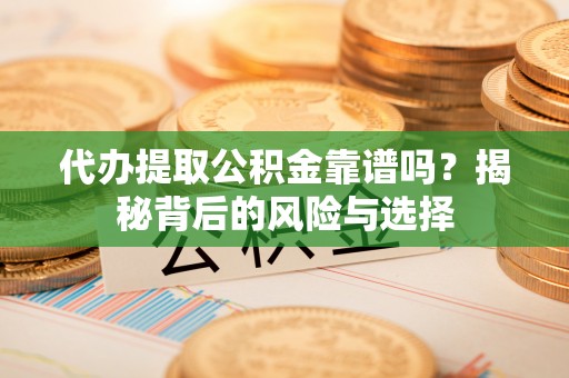 黎城代办提取公积金靠谱吗？揭秘背后的风险与选择