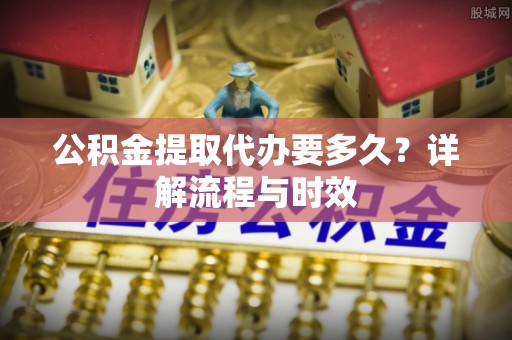 黎城公积金提取代办要多久？详解流程与时效