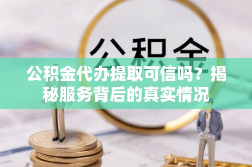 黎城公积金代办提取可信吗？揭秘服务背后的真实情况