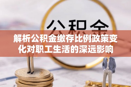 黎城解析公积金缴存比例政策变化对职工生活的深远影响