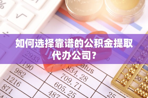 黎城如何选择靠谱的公积金提取代办公司？