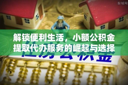 黎城解锁便利生活，小额公积金提取代办服务的崛起与选择