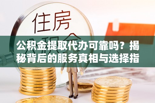 黎城公积金提取代办可靠吗？揭秘背后的服务真相与选择指南