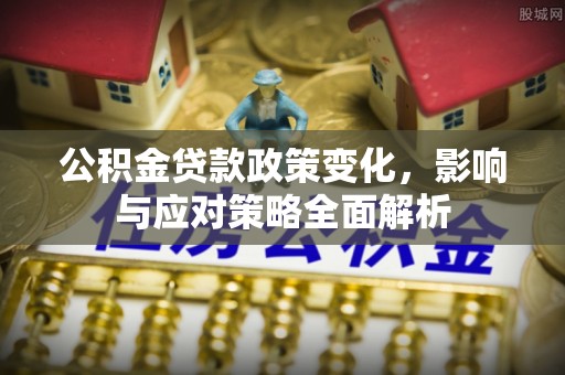 黎城公积金贷款政策变化，影响与应对策略全面解析