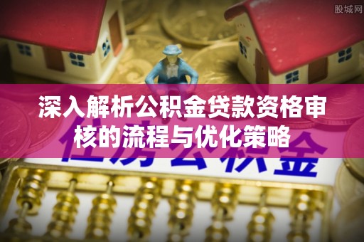 黎城深入解析公积金贷款资格审核的流程与优化策略