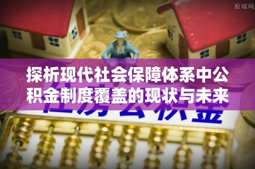 黎城探析现代社会保障体系中公积金制度覆盖的现状与未来