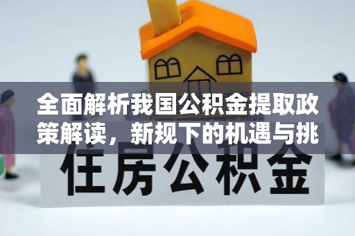 黎城全面解析我国公积金提取政策解读，新规下的机遇与挑战