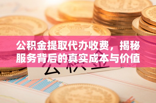 黎城公积金提取代办收费，揭秘服务背后的真实成本与价值
