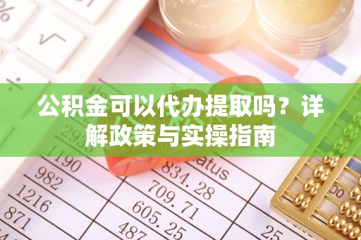 黎城公积金可以代办提取吗？详解政策与实操指南