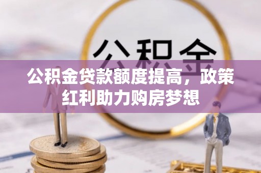 黎城公积金贷款额度提高，政策红利助力购房梦想
