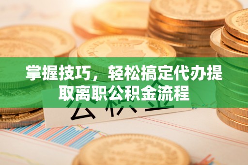 黎城掌握技巧，轻松搞定代办提取离职公积金流程