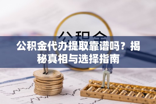 黎城公积金代办提取靠谱吗？揭秘真相与选择指南