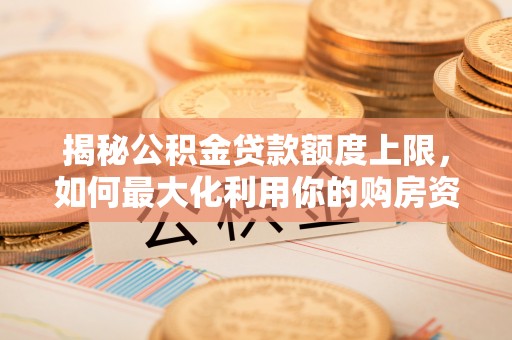 黎城揭秘公积金贷款额度上限，如何最大化利用你的购房资金？