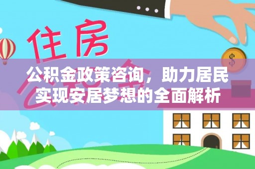 黎城公积金政策咨询，助力居民实现安居梦想的全面解析