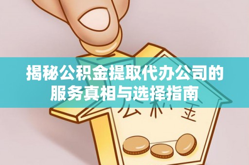 黎城揭秘公积金提取代办公司的服务真相与选择指南