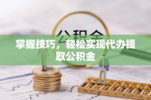 黎城掌握技巧，轻松实现代办提取公积金