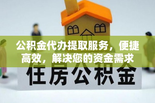 黎城公积金代办提取服务，便捷高效，解决您的资金需求