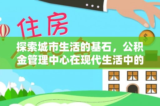 黎城探索城市生活的基石，公积金管理中心在现代生活中的重要角色