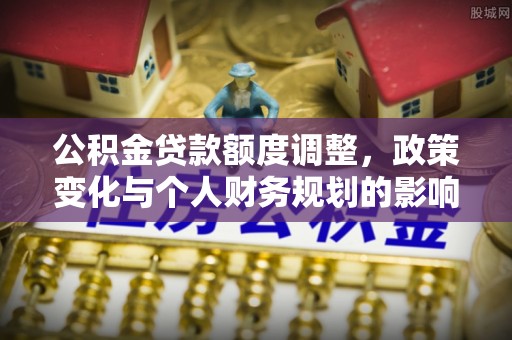 黎城公积金贷款额度调整，政策变化与个人财务规划的影响分析