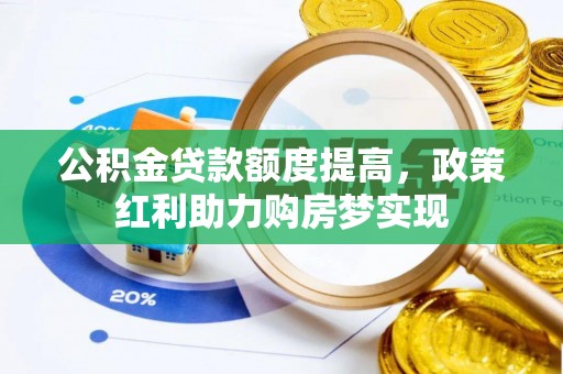 黎城公积金贷款额度提高，政策红利助力购房梦实现