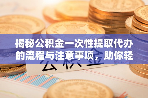 黎城揭秘公积金一次性提取代办的流程与注意事项，助你轻松搞定财务规划