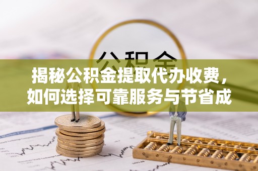黎城揭秘公积金提取代办收费，如何选择可靠服务与节省成本？