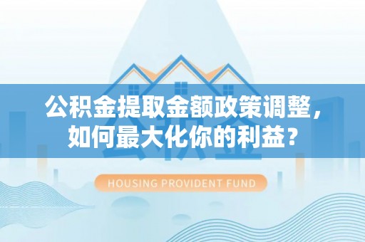 黎城公积金提取金额政策调整，如何最大化你的利益？