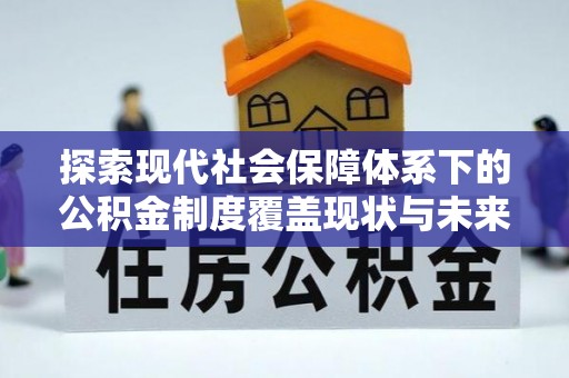 黎城探索现代社会保障体系下的公积金制度覆盖现状与未来发展