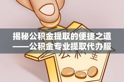 黎城揭秘公积金提取的便捷之道——公积金专业提取代办服务解析