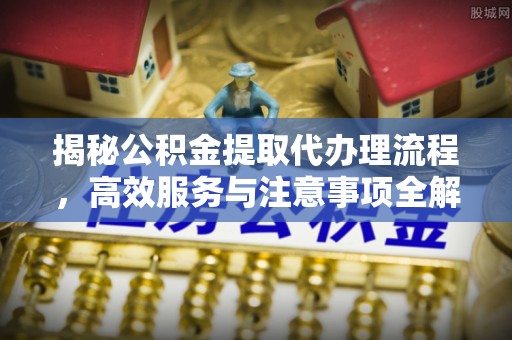 黎城揭秘公积金提取代办理流程，高效服务与注意事项全解析