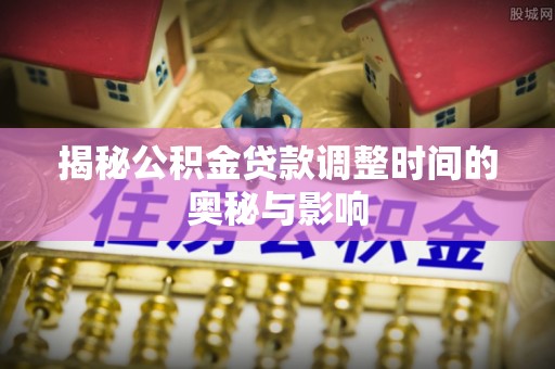 黎城揭秘公积金贷款调整时间的奥秘与影响